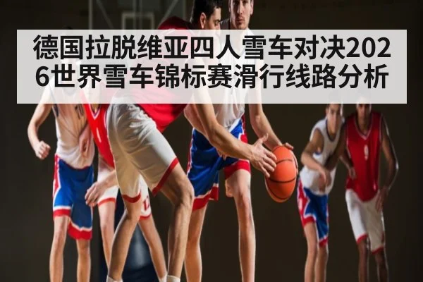德国拉脱维亚四人雪车对决2026世界雪车锦标赛滑行线路分析
