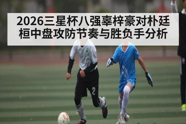 2026三星杯八强辜梓豪对朴廷桓中盘攻防节奏与胜负手分析