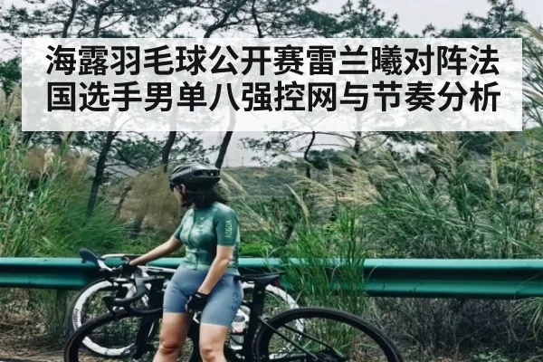 海露羽毛球公开赛雷兰曦对阵法国选手男单八强控网与节奏分析
